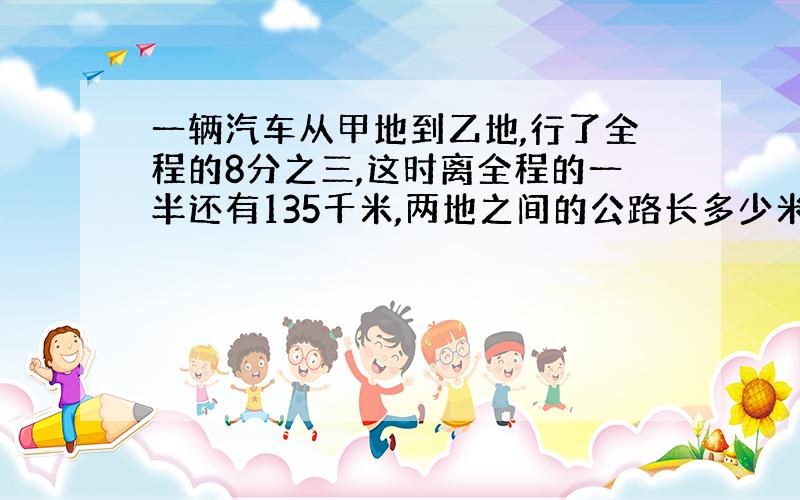 一辆汽车从甲地到乙地,行了全程的8分之三,这时离全程的一半还有135千米,两地之间的公路长多少米?