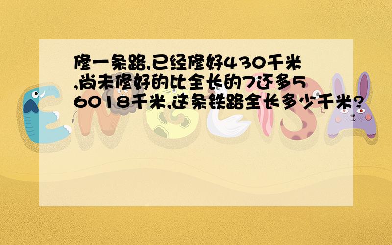 修一条路,已经修好430千米,尚未修好的比全长的7还多56018千米,这条铁路全长多少千米?