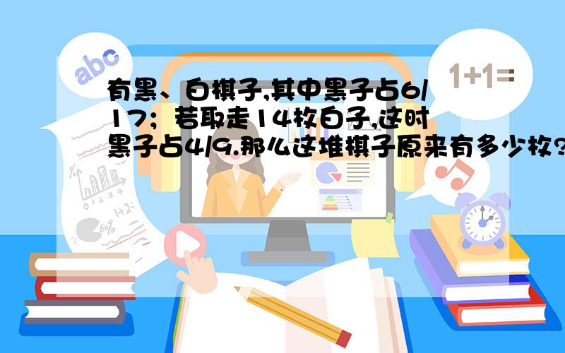 有黑、白棋子,其中黑子占6/17；若取走14枚白子,这时黑子占4/9.那么这堆棋子原来有多少枚?