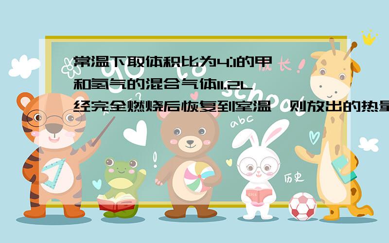 常温下取体积比为4:1的甲烷和氢气的混合气体11.2L,经完全燃烧后恢复到室温,则放出的热量为?