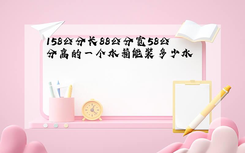 158公分长88公分宽58公分高的一个水箱能装多少水