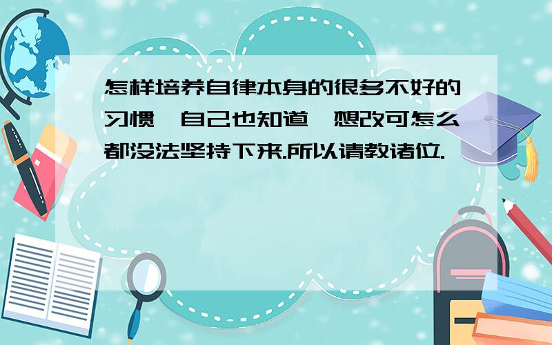 怎样培养自律本身的很多不好的习惯,自己也知道,想改可怎么都没法坚持下来.所以请教诸位.