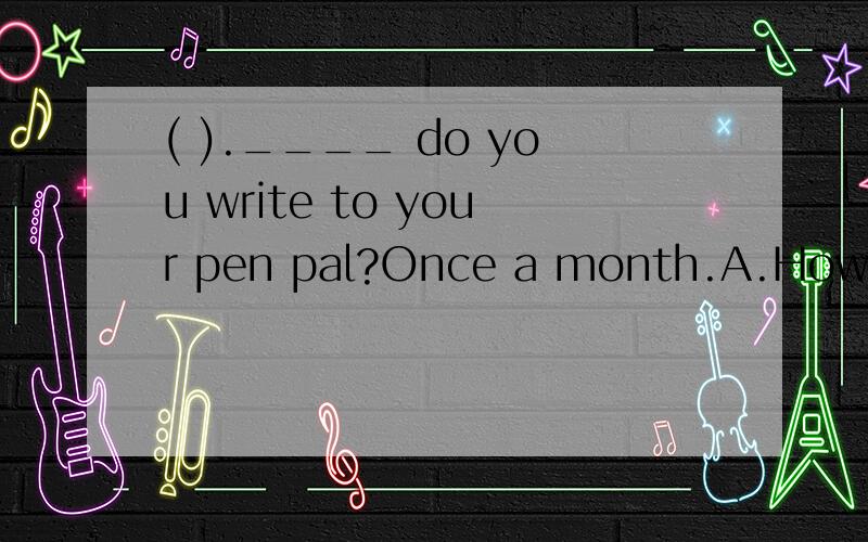 ( ).____ do you write to your pen pal?Once a month.A.How B .