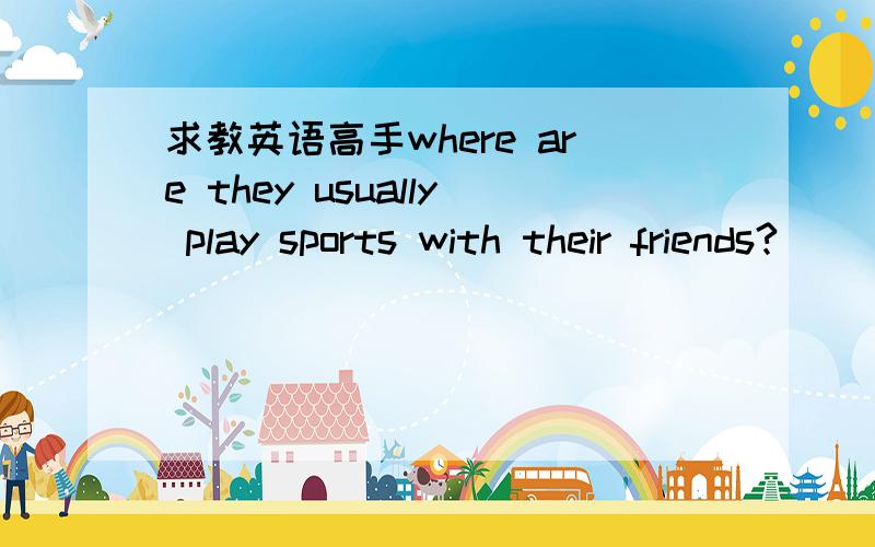 求教英语高手where are they usually play sports with their friends?