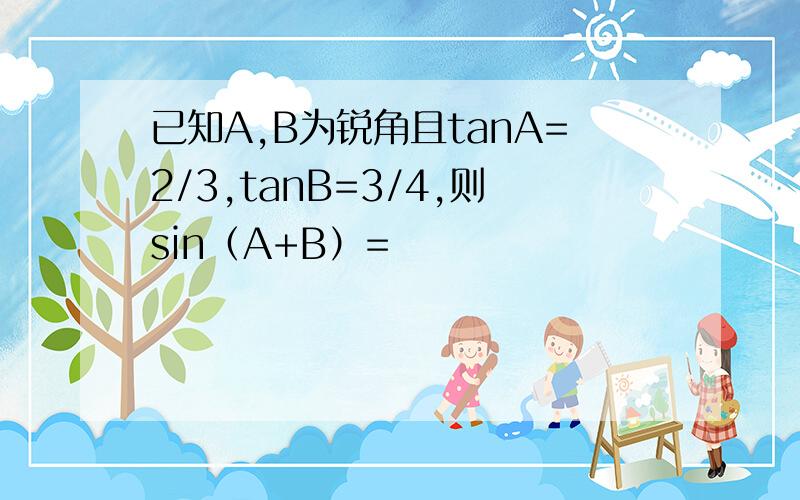 已知A,B为锐角且tanA=2/3,tanB=3/4,则sin（A+B）=