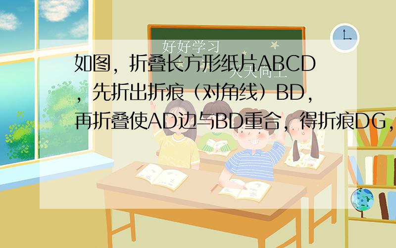 如图，折叠长方形纸片ABCD，先折出折痕（对角线）BD，再折叠使AD边与BD重合，得折痕DG，若AB=4，BC=3，求A