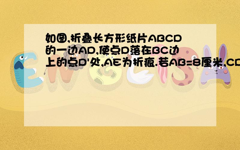 如图,折叠长方形纸片ABCD的一边AD,使点D落在BC边上的点D'处,AE为折痕.若AB=8厘米,CD'=4厘米,则AD