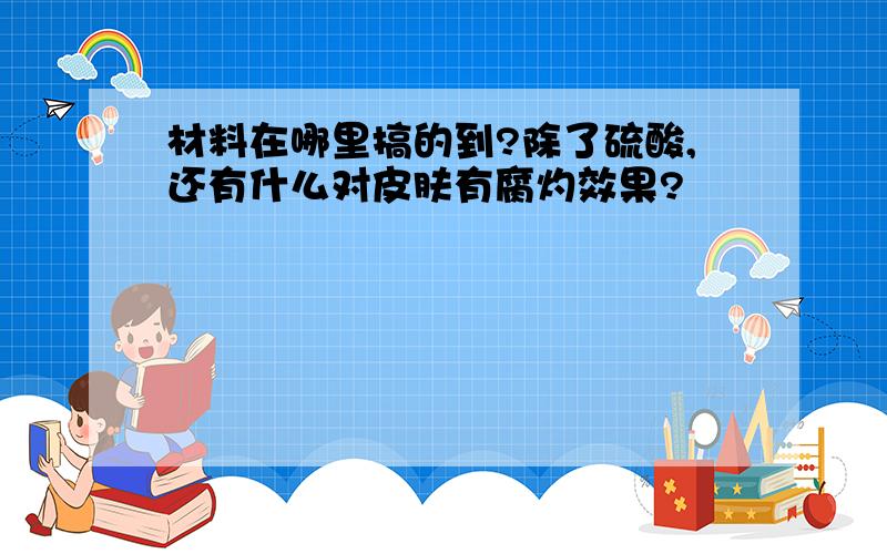 材料在哪里搞的到?除了硫酸,还有什么对皮肤有腐灼效果?