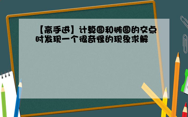 【高手进】计算圆和椭圆的交点时发现一个很奇怪的现象求解