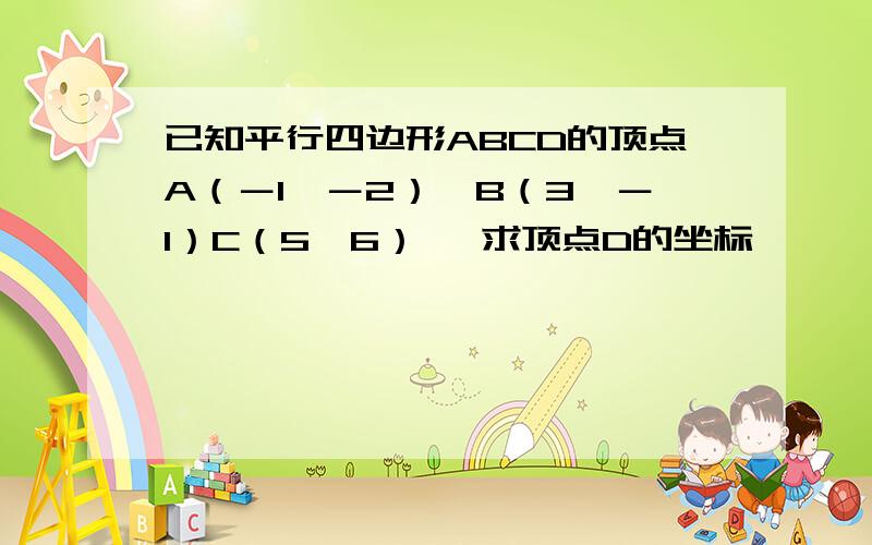 已知平行四边形ABCD的顶点A（－1,－2）,B（3,－1）C（5,6） ,求顶点D的坐标