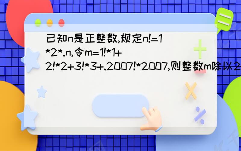 已知n是正整数,规定n!=1*2*.n,令m=1!*1+2!*2+3!*3+.2007!*2007,则整数m除以2008