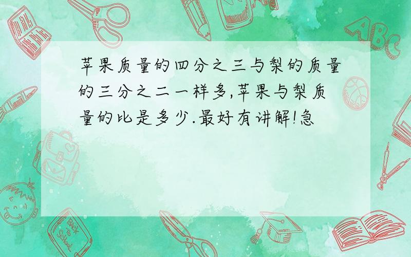 苹果质量的四分之三与梨的质量的三分之二一样多,苹果与梨质量的比是多少.最好有讲解!急