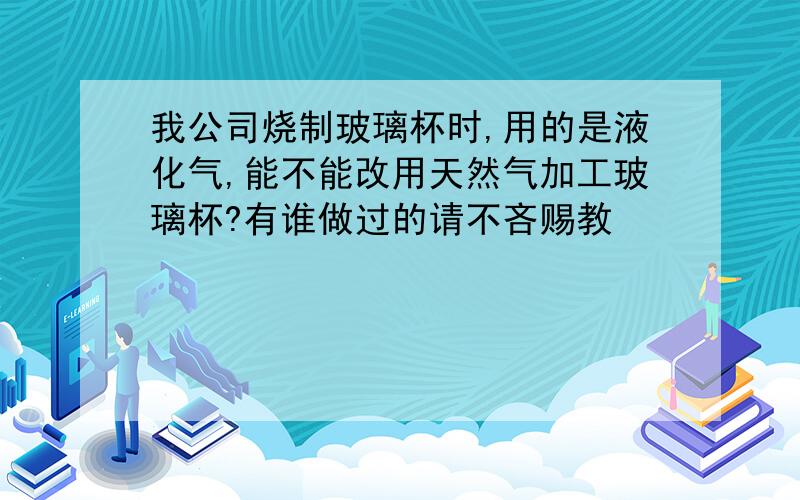 我公司烧制玻璃杯时,用的是液化气,能不能改用天然气加工玻璃杯?有谁做过的请不吝赐教