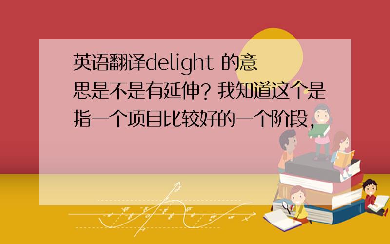 英语翻译delight 的意思是不是有延伸？我知道这个是指一个项目比较好的一个阶段，