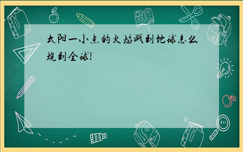 太阳一小点的火焰溅到地球怎么烧到全球!