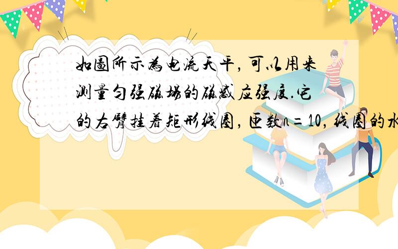 如图所示为电流天平，可以用来测量匀强磁场的磁感应强度．它的右臂挂着矩形线圈，匝数n=10，线圈的水平边长为L，处于匀强磁