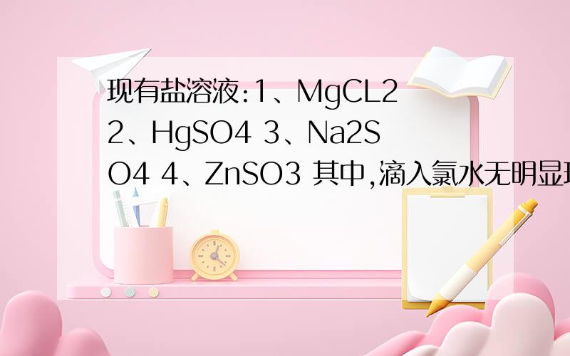 现有盐溶液:1、MgCL2 2、HgSO4 3、Na2SO4 4、ZnSO3 其中,滴入氯水无明显现象,再滴入硝酸酸化的