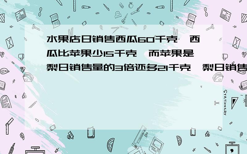 水果店日销售西瓜60千克,西瓜比苹果少15千克,而苹果是梨日销售量的3倍还多21千克,梨日销售量是多少?