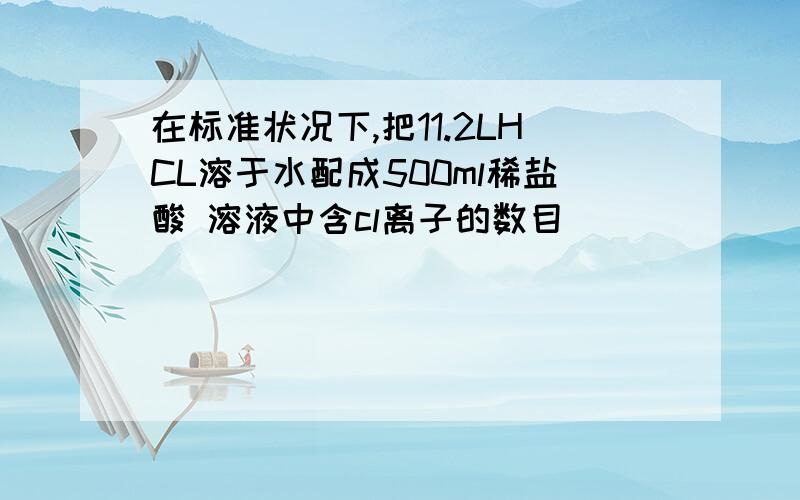 在标准状况下,把11.2LHCL溶于水配成500ml稀盐酸 溶液中含cl离子的数目