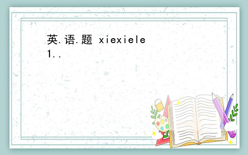 英.语.题 xiexiele1..