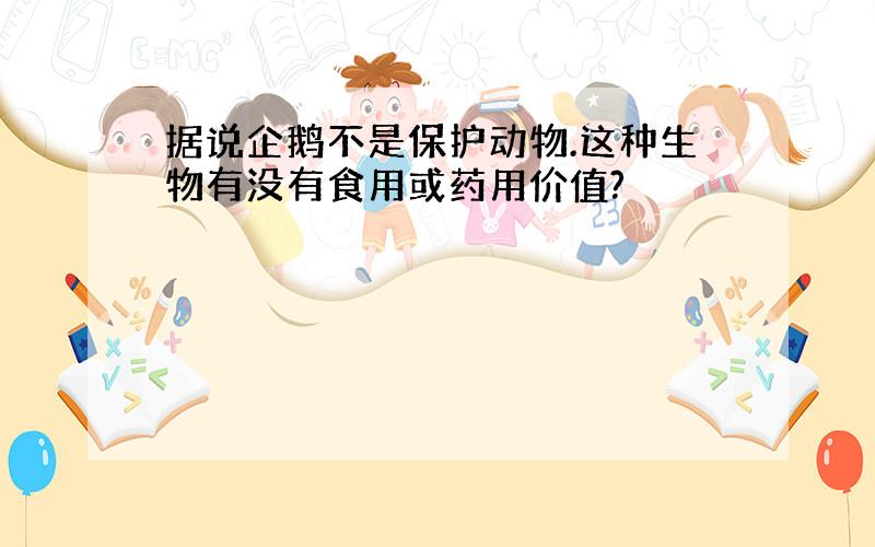 据说企鹅不是保护动物.这种生物有没有食用或药用价值?