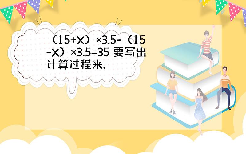 （15+X）×3.5-（15-X）×3.5=35 要写出计算过程来.