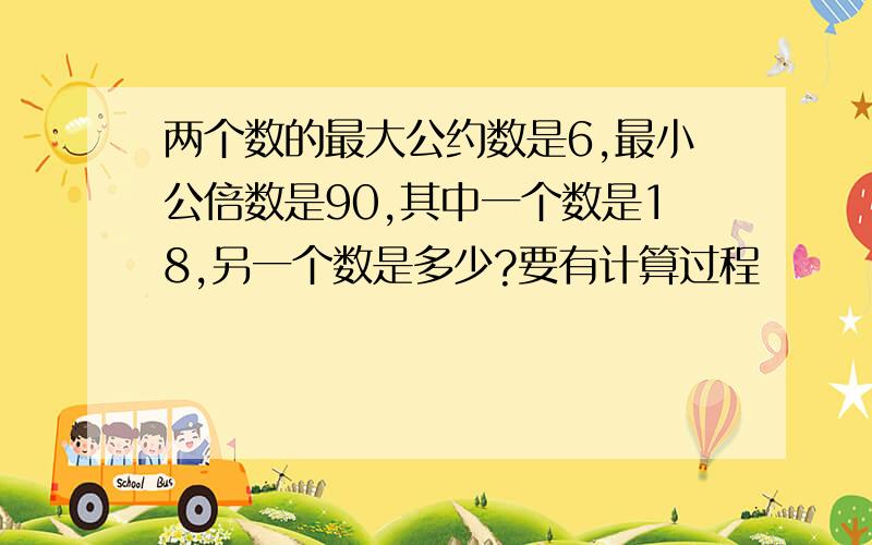 两个数的最大公约数是6,最小公倍数是90,其中一个数是18,另一个数是多少?要有计算过程