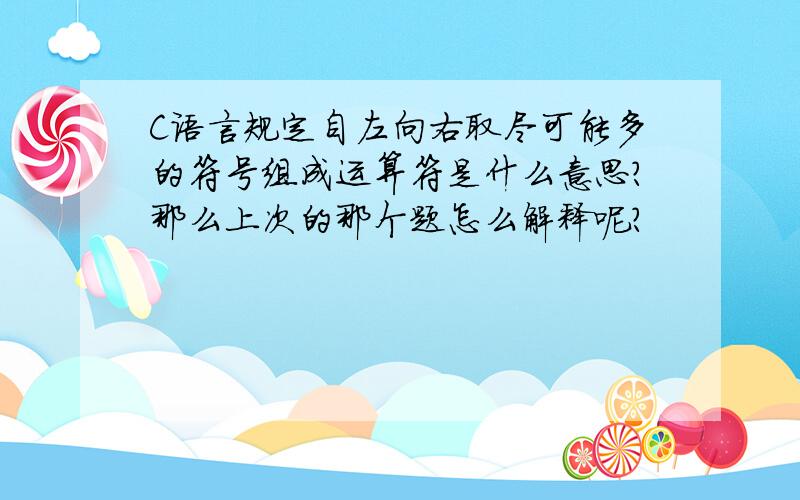 C语言规定自左向右取尽可能多的符号组成运算符是什么意思?那么上次的那个题怎么解释呢?