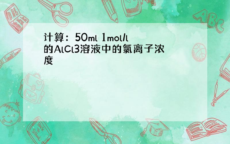 计算：50ml 1mol/l的AlCl3溶液中的氯离子浓度