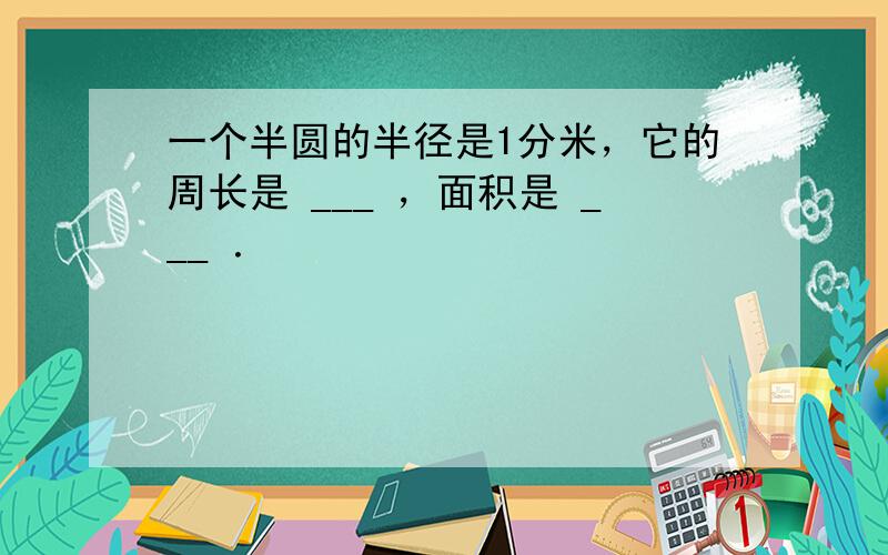 一个半圆的半径是1分米，它的周长是 ___ ，面积是 ___ ．