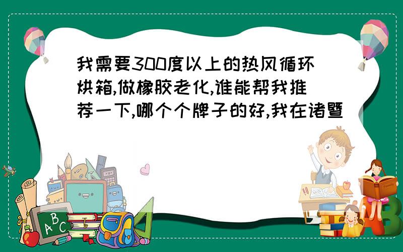 我需要300度以上的热风循环烘箱,做橡胶老化,谁能帮我推荐一下,哪个个牌子的好,我在诸暨