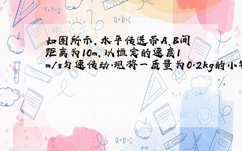 如图所示，水平传送带A、B间距离为10m，以恒定的速度1m/s匀速传动.现将一质量为0.2kg的小物体无初速放在A端，物