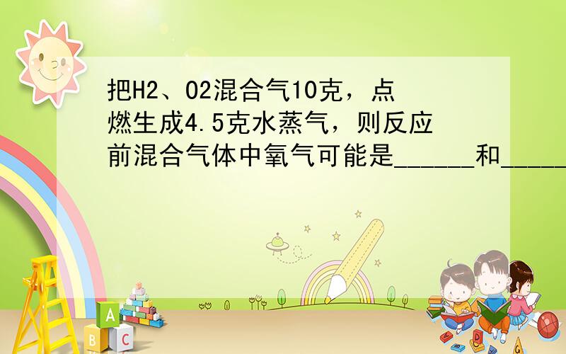 把H2、O2混合气10克，点燃生成4.5克水蒸气，则反应前混合气体中氧气可能是______和______．