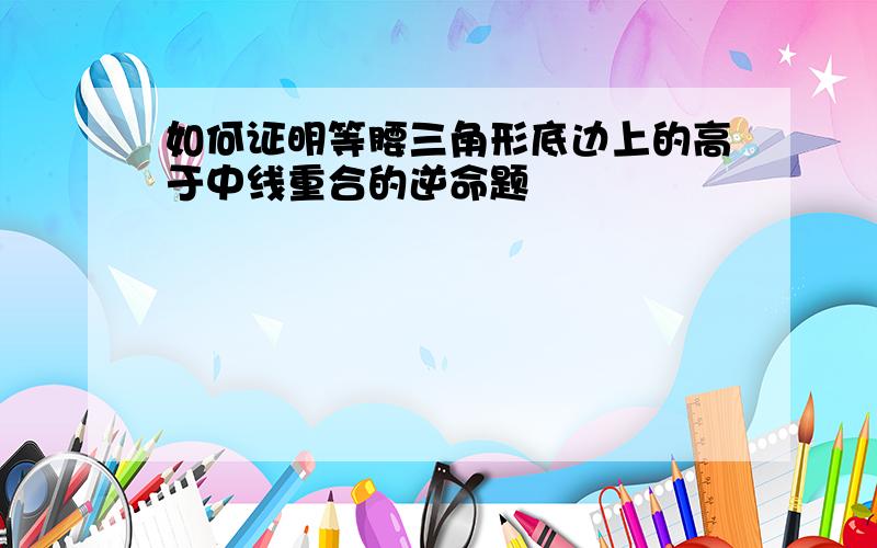 如何证明等腰三角形底边上的高于中线重合的逆命题