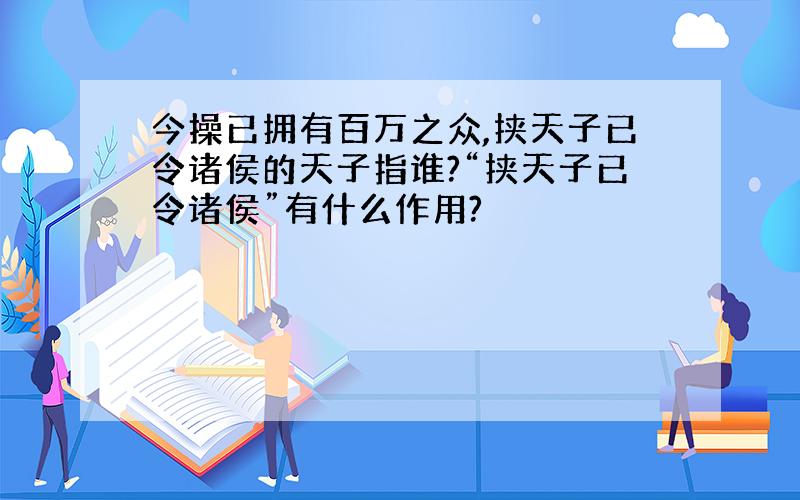 今操已拥有百万之众,挟天子已令诸侯的天子指谁?“挟天子已令诸侯”有什么作用?