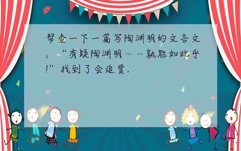 帮查一下一篇写陶渊明的文言文：“有疑陶渊明……孰能如此乎!”找到了会追赏.