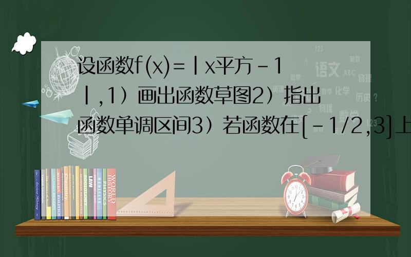 设函数f(x)=|x平方-1|,1）画出函数草图2）指出函数单调区间3）若函数在[-1/2,3]上存在最大值和最小值,求