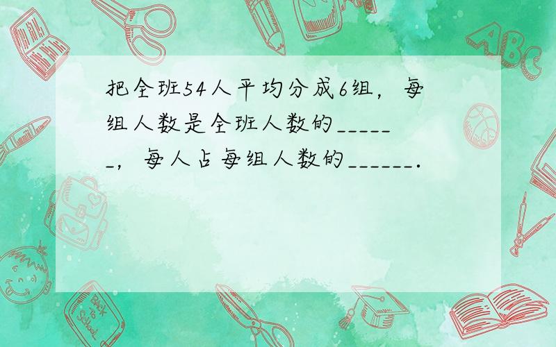 把全班54人平均分成6组，每组人数是全班人数的______，每人占每组人数的______．