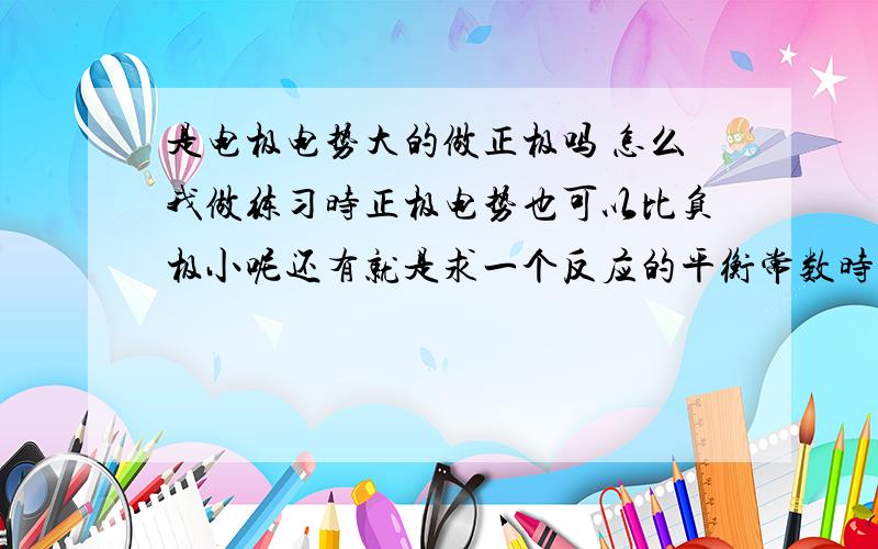 是电极电势大的做正极吗 怎么我做练习时正极电势也可以比负极小呢还有就是求一个反应的平衡常数时用标准积累稳定常数乘以某个离