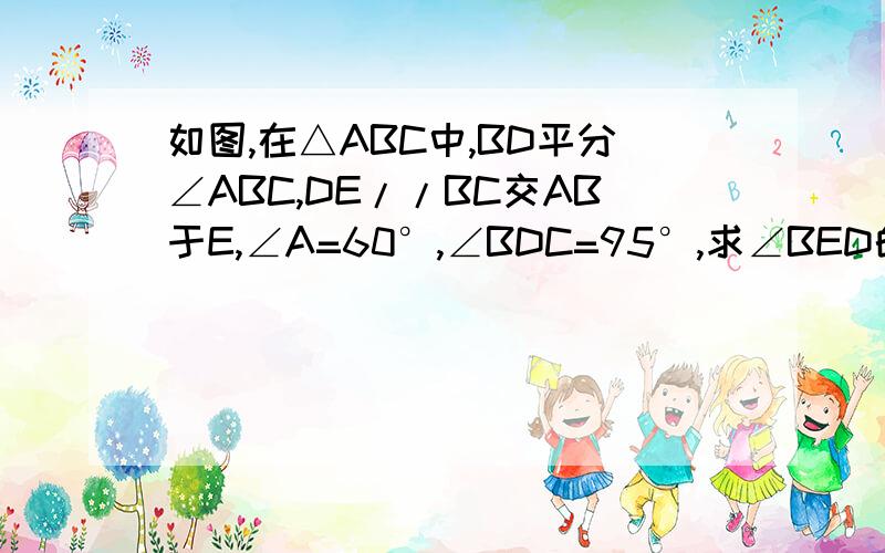 如图,在△ABC中,BD平分∠ABC,DE//BC交AB于E,∠A=60°,∠BDC=95°,求∠BED的度数.