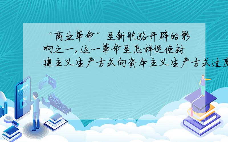 “商业革命”是新航路开辟的影响之一,这一革命是怎样促使封建主义生产方式向资本主义生产方式过度的?