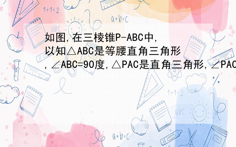 如图,在三棱锥P-ABC中,以知△ABC是等腰直角三角形,∠ABC=90度,△PAC是直角三角形,∠PAC=90度