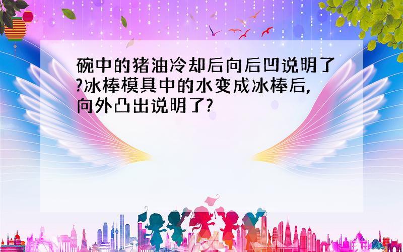 碗中的猪油冷却后向后凹说明了?冰棒模具中的水变成冰棒后,向外凸出说明了?