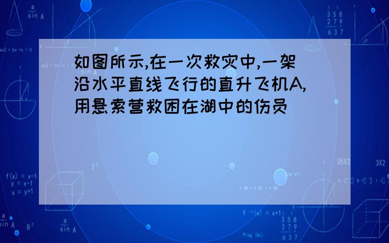 如图所示,在一次救灾中,一架沿水平直线飞行的直升飞机A,用悬索营救困在湖中的伤员