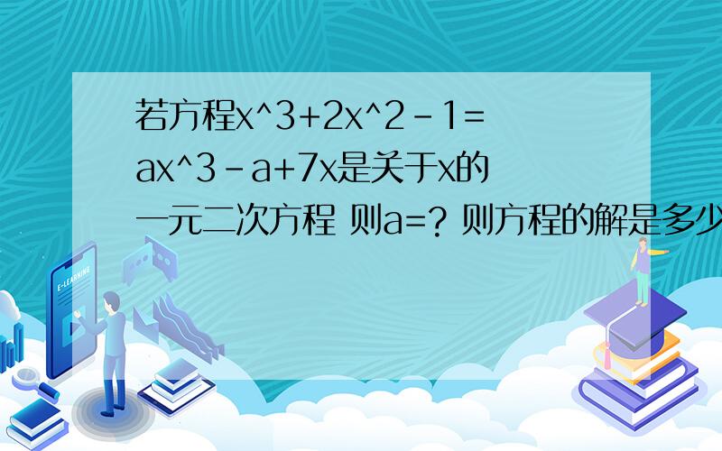 若方程x^3+2x^2-1=ax^3-a+7x是关于x的一元二次方程 则a=? 则方程的解是多少?