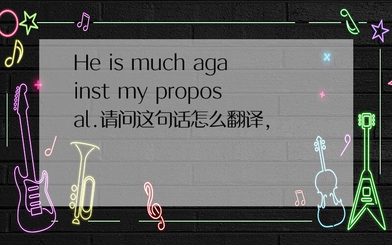 He is much against my proposal.请问这句话怎么翻译,