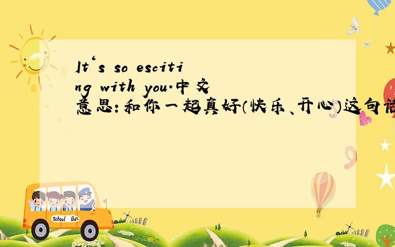 It‘s so esciting with you.中文意思：和你一起真好（快乐、开心）这句话的翻译是否正确?