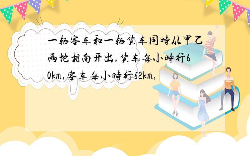 一辆客车和一辆货车同时从甲乙两地相向开出,货车每小时行60km,客车每小时行52km,