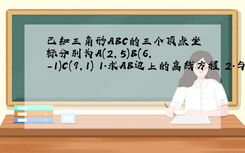 已知三角形ABC的三个顶点坐标分别为A(2,5)B(6,-1)C(9,1) 1.求AB边上的高线方程 2.与AC平行的中