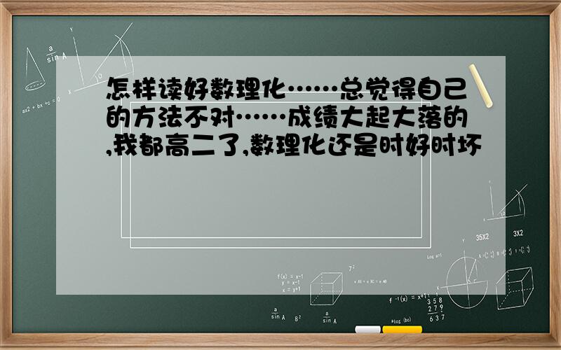 怎样读好数理化……总觉得自己的方法不对……成绩大起大落的,我都高二了,数理化还是时好时坏